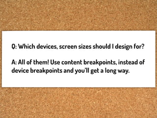 Q: Which devices, screen sizes should I design for?

A: All of them! Use content breakpoints, instead of
device breakpoints and you’ll get a long way.
 