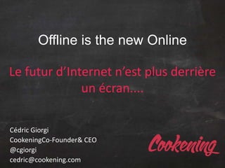 Offline is the new Online
Le futur d’Internet n’est plus derrière
un écran....
Cédric Giorgi
CookeningCo-Founder& CEO
@cgiorgi
cedric@cookening.com
 