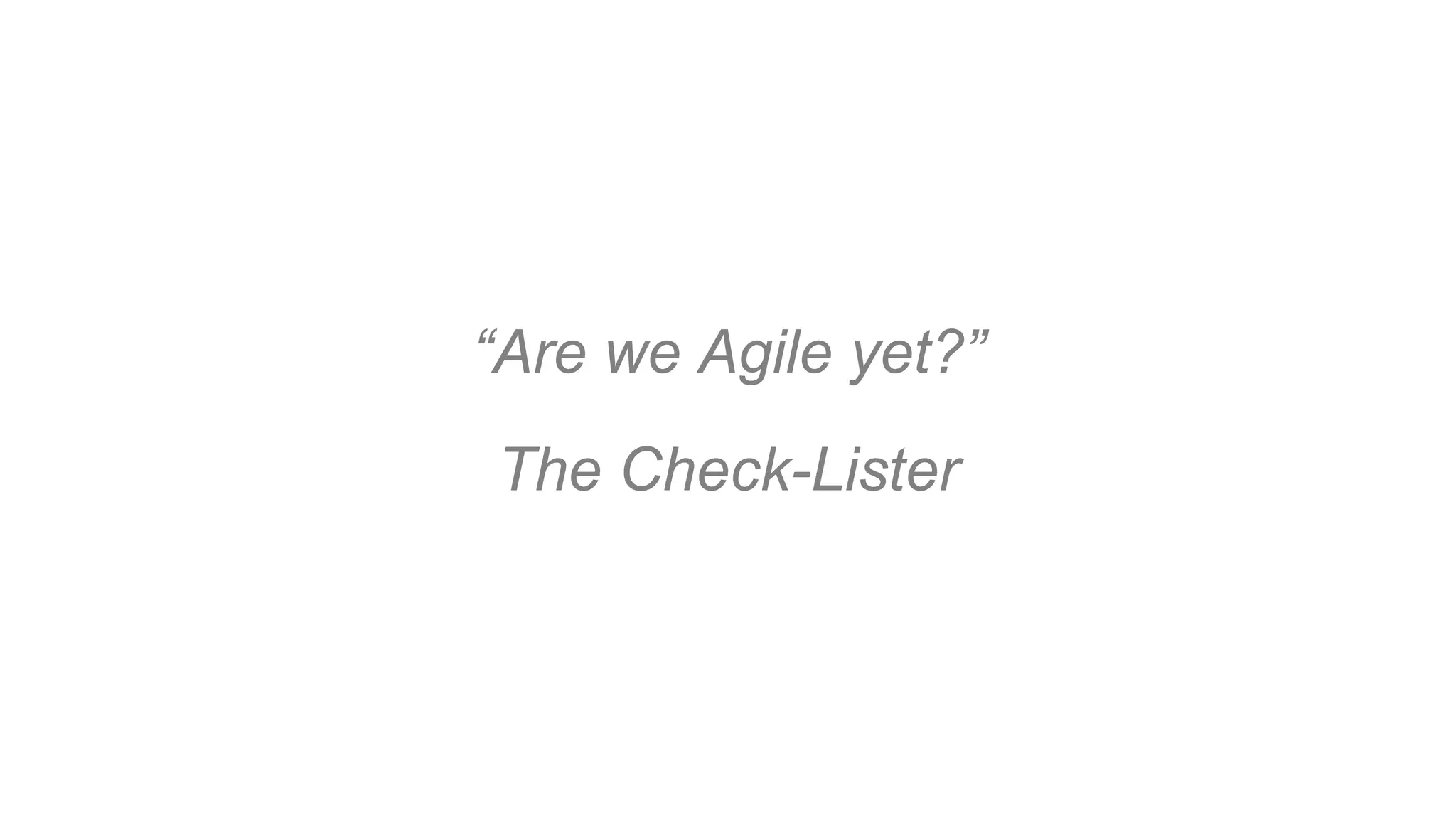 “Are we Agile yet?”
The Check-Lister
 