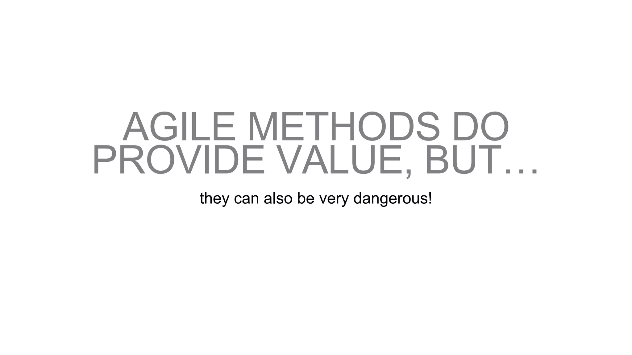 AGILE METHODS DO
PROVIDE VALUE, BUT…
they can also be very dangerous!
 