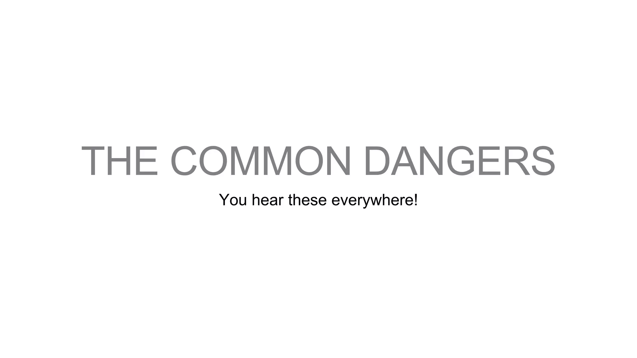 THE COMMON DANGERS
You hear these everywhere!
 