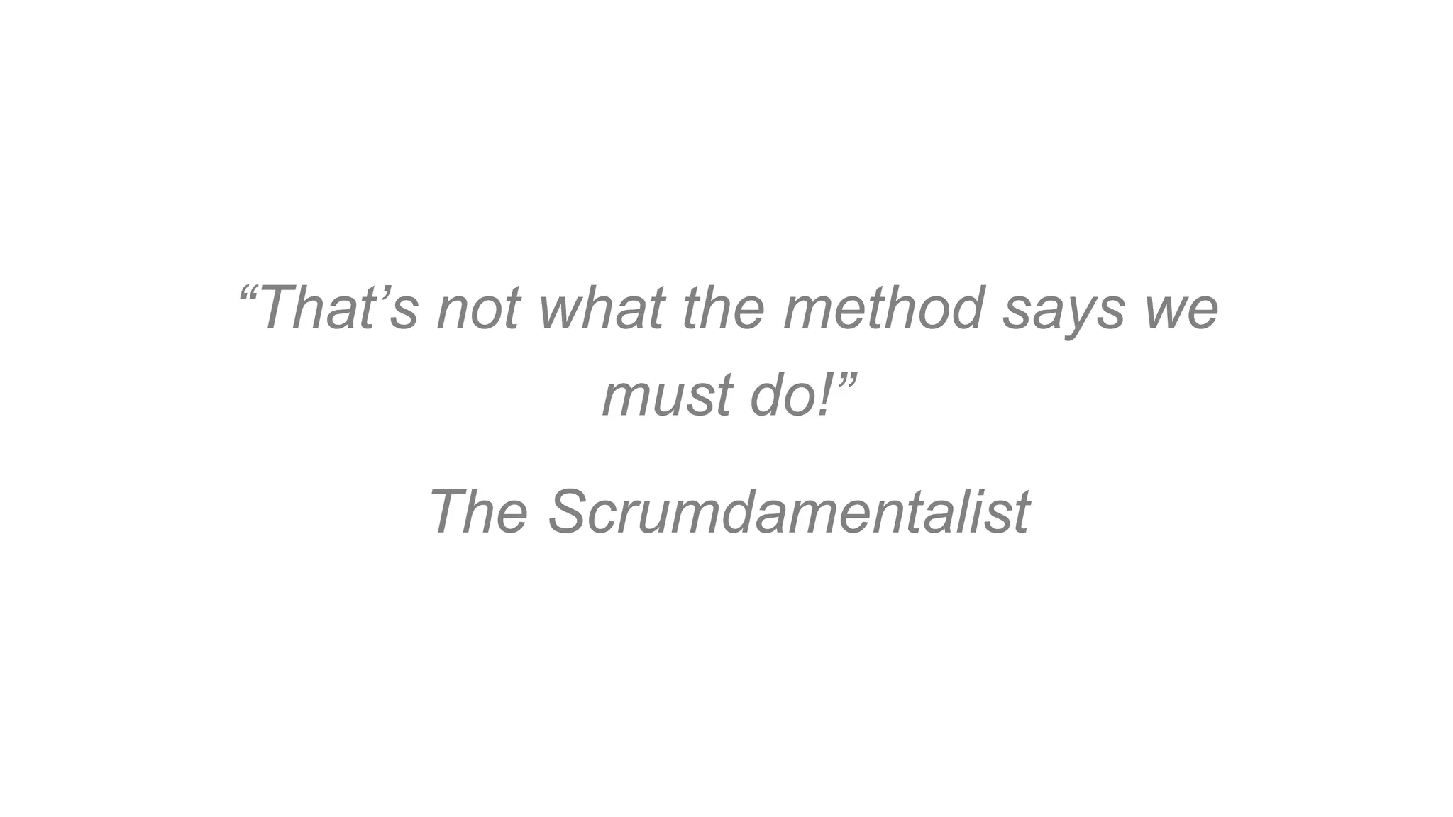 “That’s not what the method says we
must do!”
The Scrumdamentalist
 