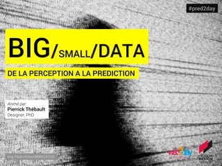 BIG/SMALL/DATA
DE LA PERCEPTION A LA PREDICTION
Img: Flickr/rh2ox/9990016123/
#pred2day
Animé par:
Pierrick Thébault
Designer, PhD
 