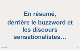 We Are SocialWe Are Social 17
En résumé,
derrière le buzzword et
les discours
sensationalistes…
 