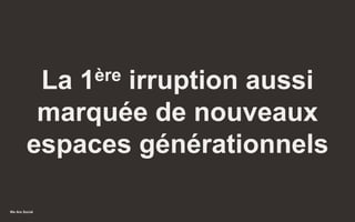 We Are Social
La 1ère irruption aussi
marquée de nouveaux
espaces générationnels
27
 