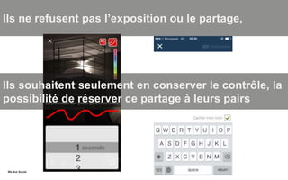 We Are SocialWe Are Social
Ils ne refusent pas l’exposition ou le partage,
Ils souhaitent seulement en conserver le contrôle, la
possibilité de réserver ce partage à leurs pairs
 