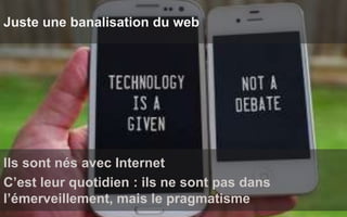 We Are SocialWe Are Social
Juste une banalisation du web
Ils sont nés avec Internet
C’est leur quotidien : ils ne sont pas dans
l’émerveillement, mais le pragmatisme
 