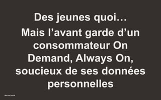 We Are Social
Des jeunes quoi…
Mais l’avant garde d’un
consommateur On
Demand, Always On,
soucieux de ses données
personnelles
48
 