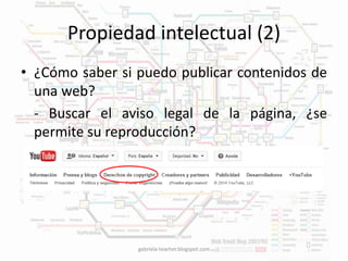 Propiedad intelectual (2) 
• ¿Cómo saber si puedo publicar contenidos de 
una web? 
- Buscar el aviso legal de la página, ¿se 
permite su reproducción? 
gabriela-teacher.blogspot.com 
 