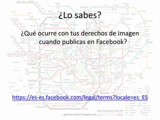¿Lo sabes? 
¿Qué ocurre con tus derechos de imagen 
cuando publicas en Facebook? 
https://es-es.facebook.com/legal/terms?locale=es_ES 
gabriela-teacher.blogspot.com 
 