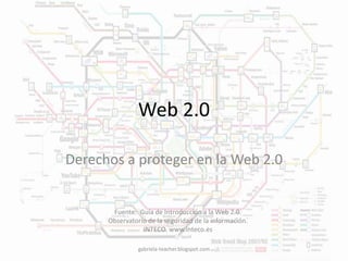 Web 2.0 
Derechos a proteger en la Web 2.0 
Fuente: Guía de Introducción a la Web 2.0. 
Observatorio de la seguridad de la información. 
INTECO. www.inteco.es 
gabriela-teacher.blogspot.com 
 
