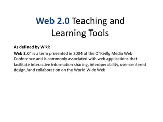 Web 2.0 Teaching and Learning Tools As defined by Wiki:  Web 2.0“ is a term presented in 2004 at the O”Reilly Media Web Conference and is commonly associated with web applications that facilitate interactive information sharing, interoperability, user-centered design,[and collaboration on the World Wide Web 