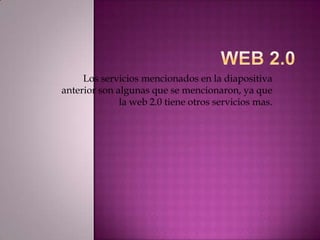 Web 2.0Los servicios mencionados en la diapositiva anterior son algunas que se mencionaron, ya que la web 2.0 tiene otros servicios mas.