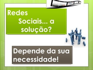 Redes
   Sociais... a
    solução?


 Depende da sua
 necessidade!
 