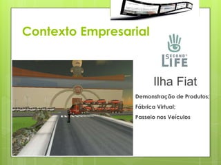 Contexto Empresarial



                        Ilha Fiat
                 Demonstração de Produtos;
                 Fábrica Virtual;
                 Passeio nos Veículos
 