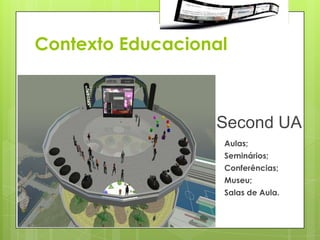 Contexto Educacional



                  Second UA
                   Aulas;
                   Seminários;
                   Conferências;
                   Museu;
                   Salas de Aula.
 