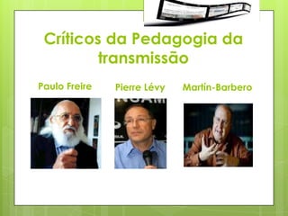 Críticos da Pedagogia da
         transmissão
Paulo Freire   Pierre Lévy   Martín-Barbero
 