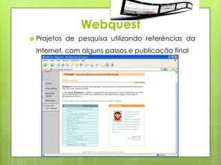 Webquest
   Projetos de pesquisa utilizando referências da
    Internet, com alguns passos e publicação final
 