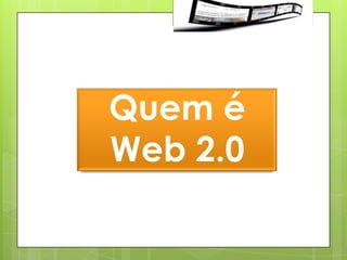 Quem é
Web 2.0
 