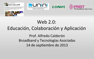 Web	
  2.0:	
  	
  
Educación,	
  Colaboración	
  y	
  Aplicación	
  
Prof.	
  Alfredo	
  Calderón	
  
Broadband	
  y	
  Tecnologías	
  Asociadas	
  
14	
  de	
  sepBembre	
  de	
  2013	
  
 