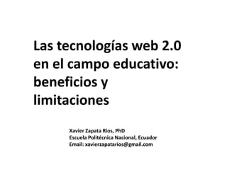 Las tecnologías web 2.0
en el campo educativo:
beneficios y
limitaciones
Xavier Zapata Rios, PhD
Escuela Politécnica Nacional, Ecuador
Email: xavierzapatarios@gmail.com
 