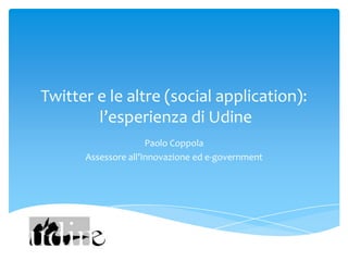 Twitter e le altre (social application):
        l’esperienza di Udine
                     Paolo Coppola
      Assessore all’Innovazione ed e-government
 