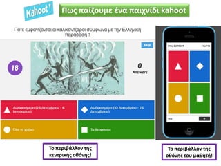 Το περιβάλλον της
κεντρικής οθόνης!
Το περιβάλλον της
οθόνης του μαθητή!
Πως παίζουμε ένα παιχνίδι kahoot
 