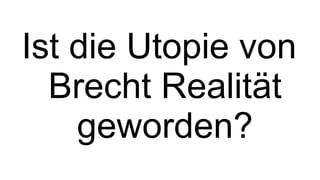 Ist die Utopie von Brecht Realität geworden? 