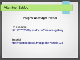 Vitaminer Esidoc
Intégrer un widget Twitter
Un exemple
http://0762080y.esidoc.fr/?feature=gallery
Tutoriel :
http://docticeandco.fr/spip.php?article178
 