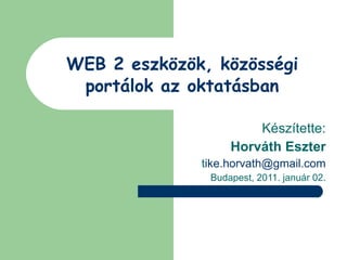 WEB 2 eszközök, közösségi portálok az oktatásban Készítette: Horváth Eszter t [email_address] Budapest, 2011. január 02. 