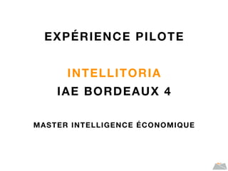 EXPÉRIENCE PILOTE
INTELLITORIA
IAE BORDEAUX 4
MASTER INTELLIGENCE ÉCONOMIQUE
 