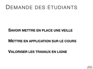 DEMANDE DES ÉTUDIANTS
SAVOIR METTRE EN PLACE UNE VEILLE
METTRE EN APPLICATION SUR LE COURS
VALORISER LES TRAVAUX EN LIGNE
 