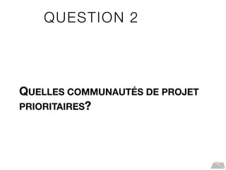 QUESTION 2
QUELLES COMMUNAUTÉS DE PROJET
PRIORITAIRES?
 