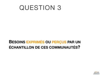 QUESTION 3
BESOINS EXPRIMÉS OU PERÇUS PAR UN
ÉCHANTILLON DE CES COMMUNAUTÉS?
 