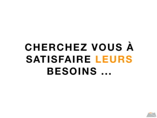 CHERCHEZ VOUS À
SATISFAIRE LEURS
BESOINS ...
 