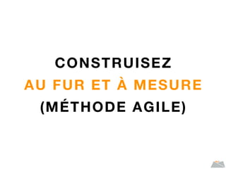CONSTRUISEZ
AU FUR ET À MESURE
(MÉTHODE AGILE)
 