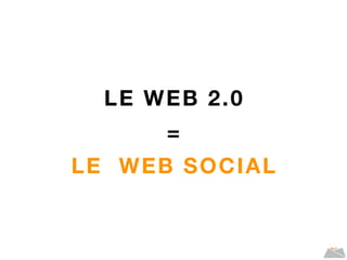 LE WEB 2.0
=
LE WEB SOCIAL
 