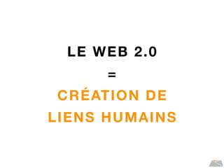 LE WEB 2.0
=
CRÉATION DE
LIENS HUMAINS
 