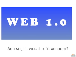 AU FAIT, LE WEB 1, C’ÉTAIT QUOI?
W E B 1 . 0
 