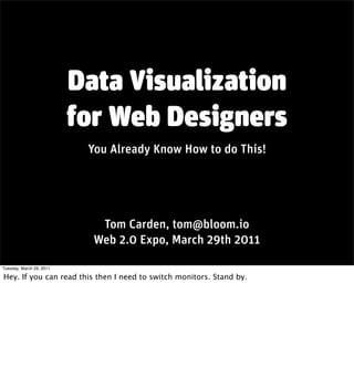 Data Visualization
                          for Web Designers
                           You Already Know How to do This!




                             Tom Carden, tom@bloom.io
                            Web 2.0 Expo, March 29th 2011

Tuesday, March 29, 2011

Hey. If you can read this then I need to switch monitors. Stand by.
 