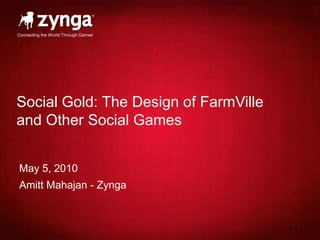 Social Gold: The Design of FarmVille and Other Social Games May 5, 2010 Amitt Mahajan - Zynga 