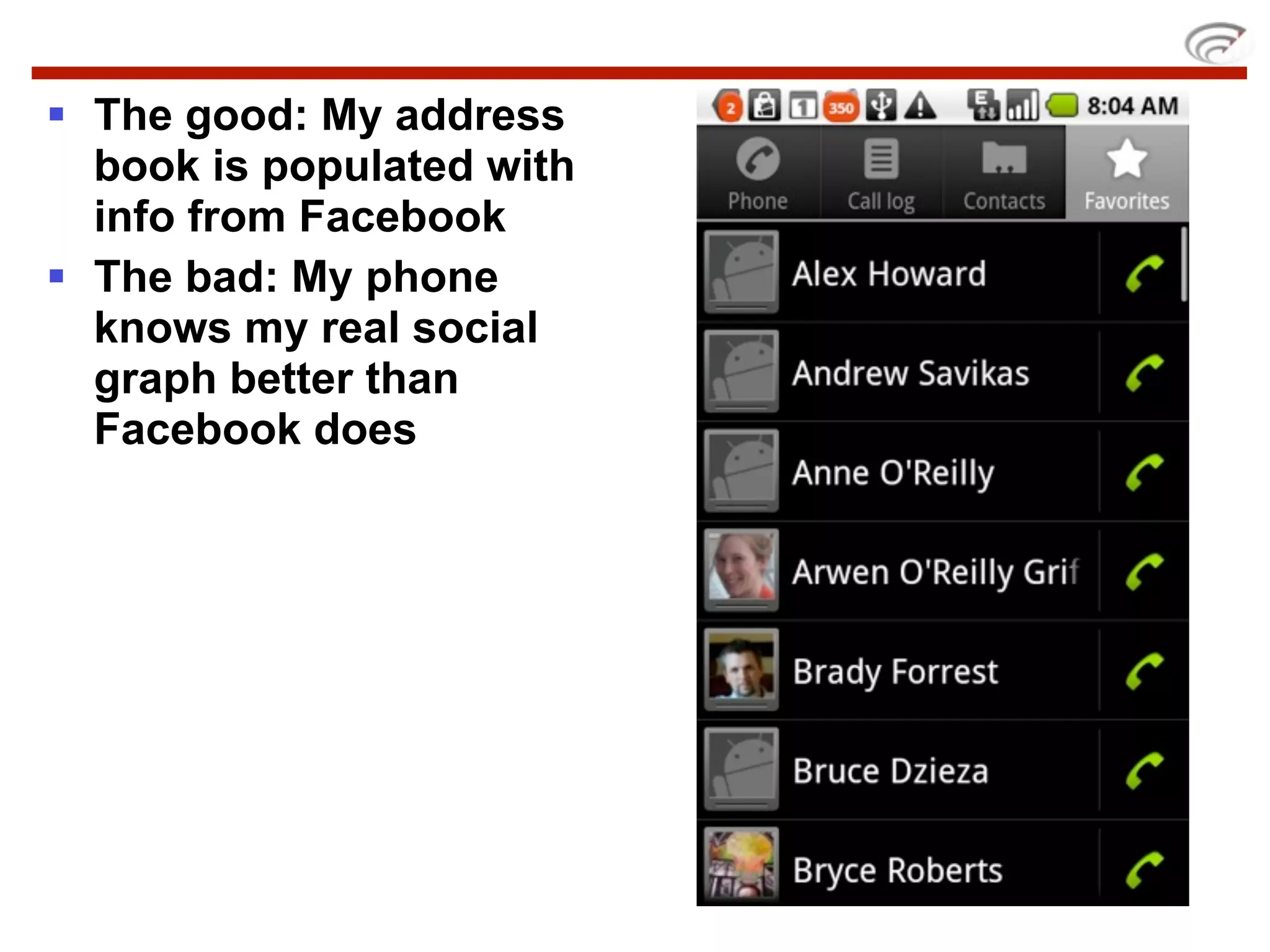  The good: My address
  book is populated with
  info from Facebook
 The bad: My phone
  knows my real social
  graph better than
  Facebook does
 