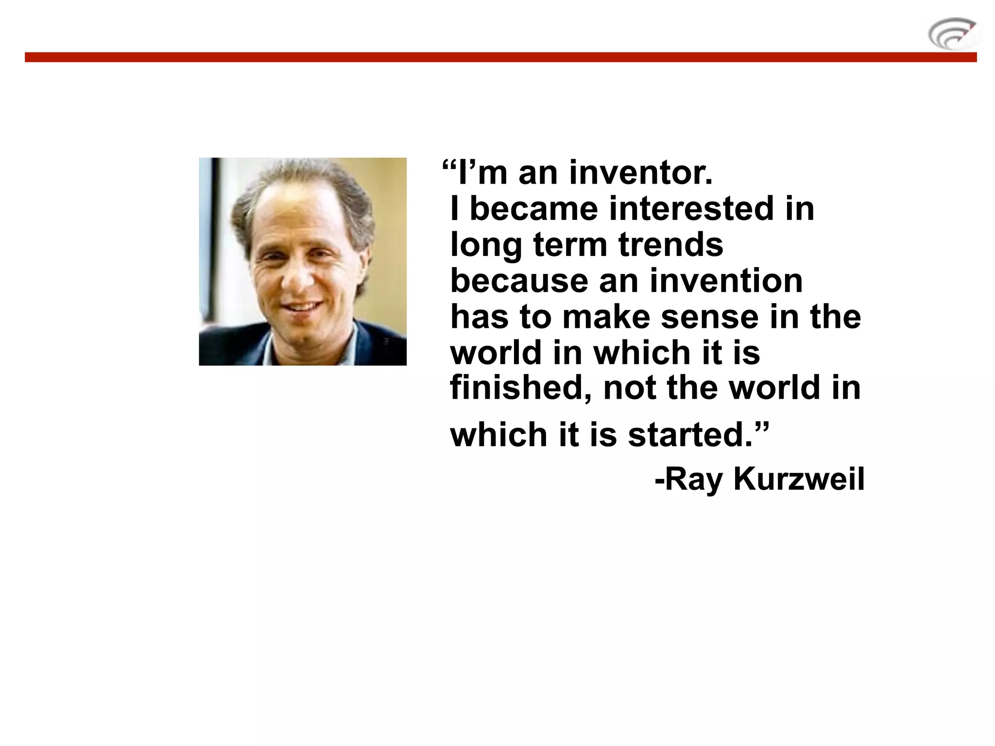“I’m an inventor.
 I became interested in
 long term trends
 because an invention
 has to make sense in the
 world in which it is
 finished, not the world in
 which it is started.”
             -Ray Kurzweil
 