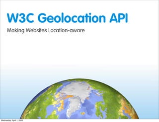 W3C Geolocation API
      Making Websites Location-aware




Wednesday, April 1, 2009
 