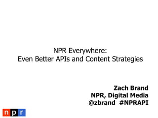 NPR Everywhere: Even Better APIs and Content Strategies Zach Brand NPR, Digital Media@zbrand  #NPRAPI 