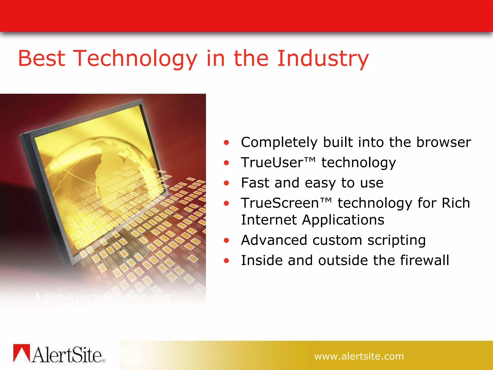 Completely built into the browser TrueUser ™ technology Fast and easy to use TrueScreen ™  technology for Rich Internet Applications Advanced custom scripting Inside and outside the firewall A global perspective on your  Website performance Best Technology in the Industry 