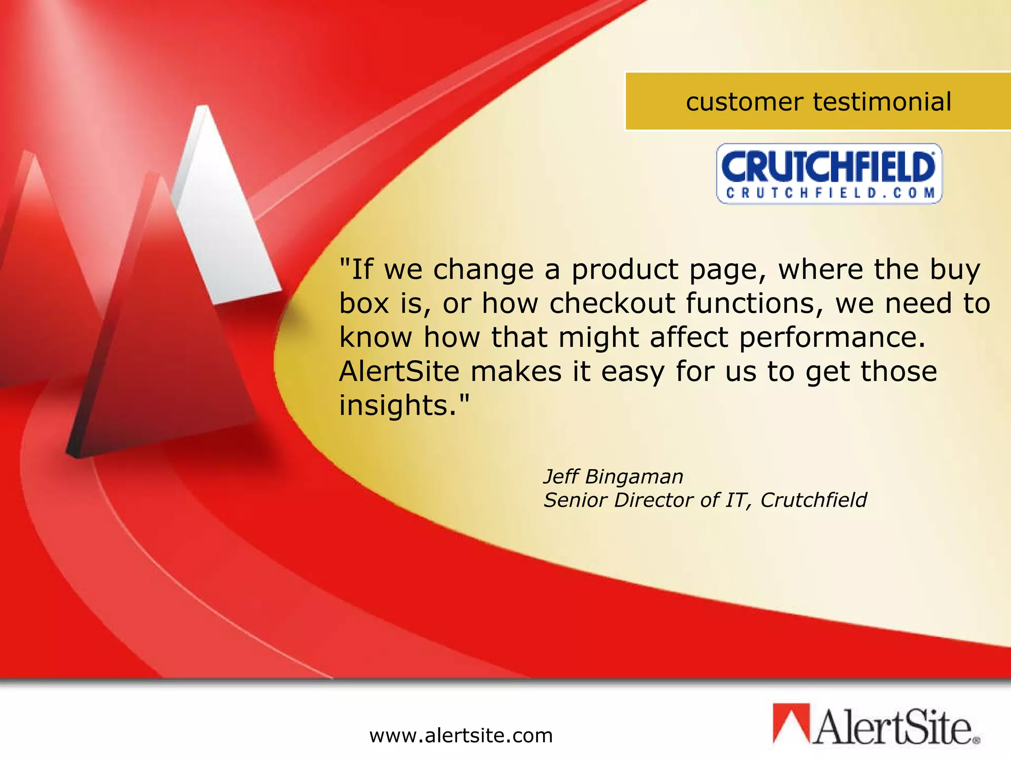 customer testimonial &quot; If we change a product page, where the buy box is, or how checkout functions, we need to know how that might affect performance. AlertSite makes it easy for us to get those insights. &quot; Jeff Bingaman Senior Director of IT, Crutchfield 