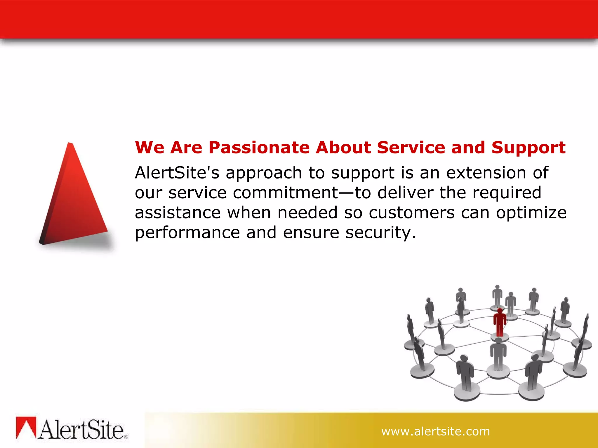 We Are Passionate About Service and Support AlertSite's approach to support is an extension of our service commitment—to deliver the required assistance when needed so customers can optimize performance and ensure security.  