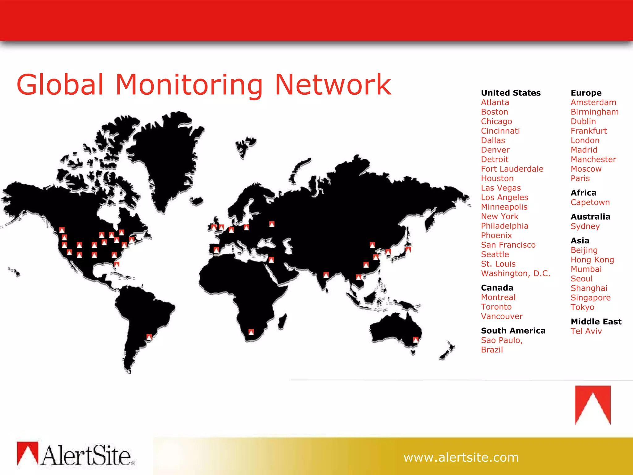 Global Monitoring Network United States Atlanta Boston Chicago Cincinnati Dallas Denver Detroit Fort Lauderdale Houston Las Vegas Los Angeles Minneapolis New York Philadelphia Phoenix San Francisco Seattle St. Louis Washington, D.C. Canada Montreal Toronto Vancouver South America Sao Paulo,  Brazil Europe Amsterdam Birmingham Dublin Frankfurt London Madrid Manchester Moscow Paris Africa Capetown Australia Sydney Asia Beijing Hong Kong Mumbai Seoul Shanghai Singapore Tokyo Middle East Tel Aviv 