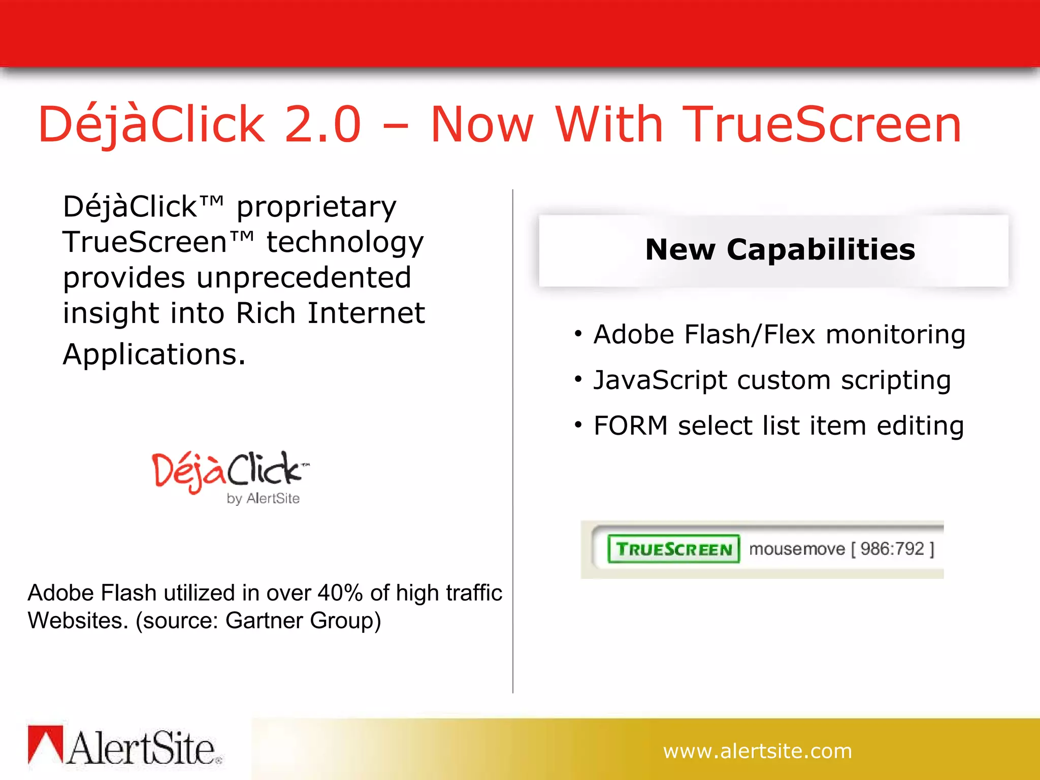 DéjàClick 2.0 – Now With TrueScreen  DéjàClick™ proprietary TrueScreen™ technology provides unprecedented insight into Rich Internet Applications.   Adobe Flash utilized in over 40% of high traffic Websites. (source: Gartner Group) Adobe Flash/Flex monitoring JavaScript custom scripting FORM select list item editing New Capabilities 